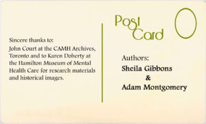 Authors: Sheila Gibbons and Adam Montgomery. Sincere thanks to John Court at the CAMH Archives, Toronto and to Karen Doherty at the Hamilton Museum of Mental Health Care for research materials and historical images.