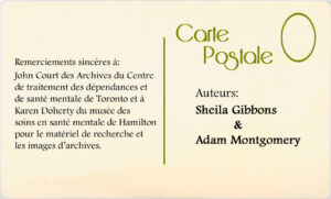 Remerciements sincères à : John Court des Archives du Centre de traitment des dépendances et de santé mentale de Toronto et à Karen Doherty du musée des soins en santé mentale de Hamilton pour le matériel de recherche et les images d'archives.  Auteurs : Sheila Gibbons & Adam Montgomery