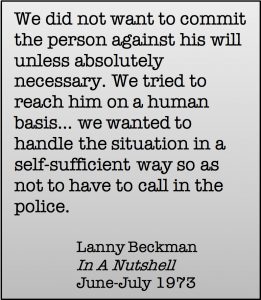 We did not want to commit the person against his will unless absolutely necessary. We tried to reach him on a human basis... we wanted to handle the situation in a self-sufficient way so as not have to call in the police. Lanny Beckman, In A Nutshell, June-July 1973